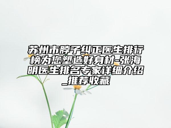 蘇州市脖子糾正醫(yī)生排行榜為您塑造好身材-張海明醫(yī)生排名專家詳細(xì)介紹_推薦收藏