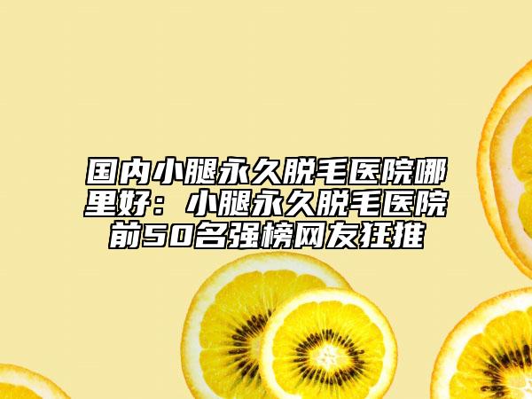 國內(nèi)小腿永久脫毛醫(yī)院哪里好:小腿永久脫毛醫(yī)院前50名強(qiáng)榜網(wǎng)友狂推