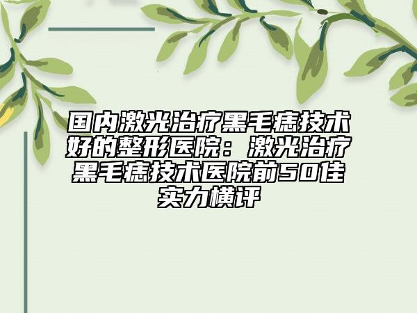 國內(nèi)激光治療黑毛痣技術(shù)好的整形醫(yī)院：激光治療黑毛痣技術(shù)醫(yī)院前50佳實力橫評
