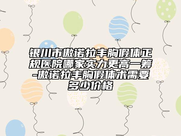 銀川市傲諾拉豐胸假體正規(guī)醫(yī)院哪家實(shí)力更高一籌-傲諾拉豐胸假體術(shù)需要多少價(jià)格