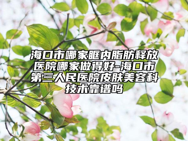 ?？谑心募铱魞?nèi)脂肪釋放醫(yī)院哪家做得好-海口市第三人民醫(yī)院皮膚美容科技術(shù)靠譜嗎