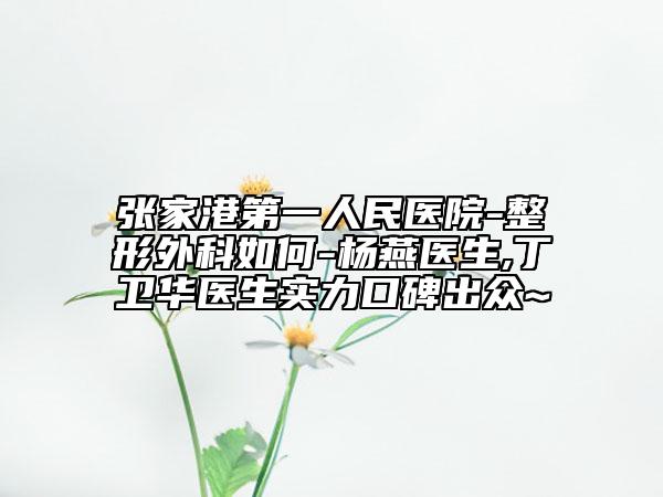 張家港第一人民醫(yī)院-整形外科如何-楊燕醫(yī)生,丁衛(wèi)華醫(yī)生實力口碑出眾~