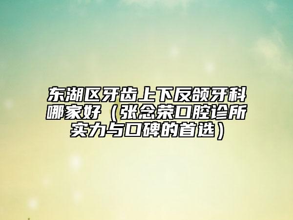 東湖區(qū)牙齒上下反頜牙科哪家好（張念榮口腔診所實(shí)力與口碑的首選）