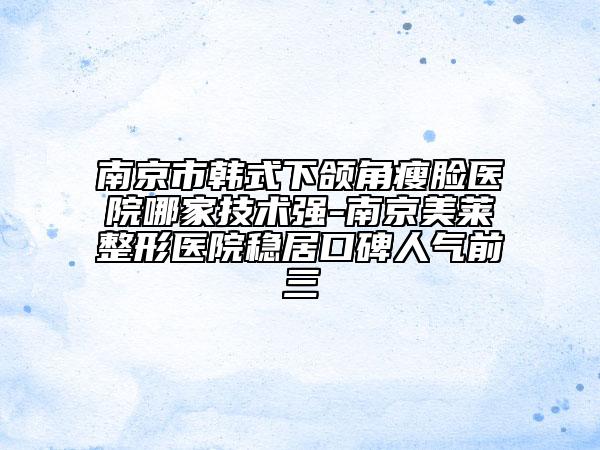 南京市韓式下頜角瘦臉醫(yī)院哪家技術(shù)強(qiáng)-南京美萊整形醫(yī)院穩(wěn)居口碑人氣前三