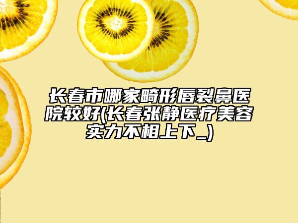 長春市哪家畸形唇裂鼻醫(yī)院較好(長春張靜醫(yī)療美容實力不相上下_)