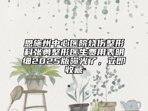 恩施州中心醫(yī)院燒傷整形科張勇整形醫(yī)生費(fèi)用表明細(xì)2025版曝光了，立即收藏