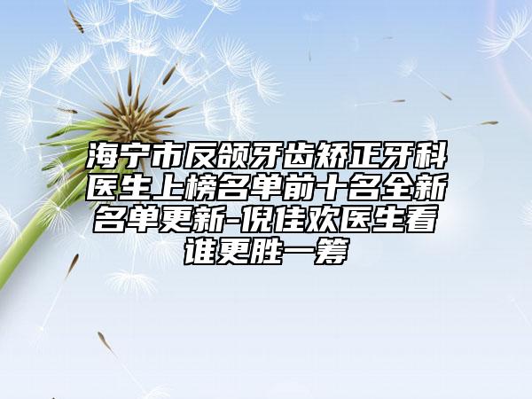 海寧市反頜牙齒矯正牙科醫(yī)生上榜名單前十名全新名單更新-倪佳歡醫(yī)生看誰更勝一籌