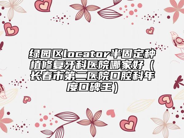 綠園區(qū)locator半固定種植修復(fù)牙科醫(yī)院哪家好（長春市第二醫(yī)院口腔科年度口碑王）
