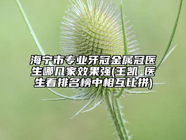 海寧市專(zhuān)業(yè)牙冠金屬冠醫(yī)生哪幾家效果強(qiáng)(王凱?醫(yī)生看排名榜中相互比拼)