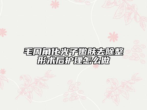 毛周角化光子嫩膚去除整形術后護理怎么做