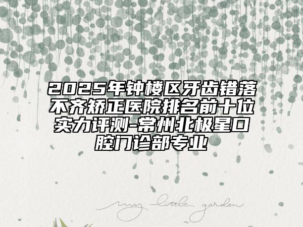 2025年鐘樓區(qū)牙齒錯(cuò)落不齊矯正醫(yī)院排名前十位實(shí)力評(píng)測(cè)-常州北極星口腔門(mén)診部專(zhuān)業(yè)