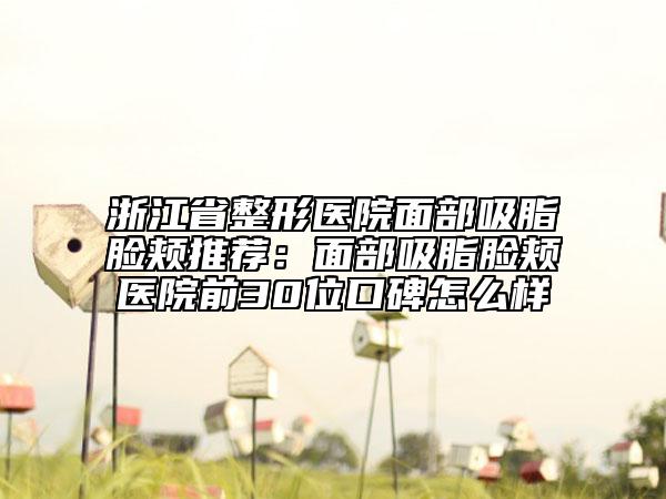 浙江省整形醫(yī)院面部吸脂臉頰推薦：面部吸脂臉頰醫(yī)院前30位口碑怎么樣