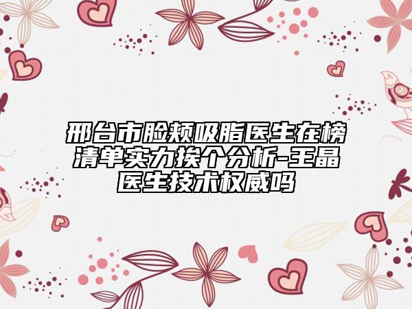 邢臺(tái)市臉頰吸脂醫(yī)生在榜清單實(shí)力挨個(gè)分析-王晶醫(yī)生技術(shù)權(quán)威嗎