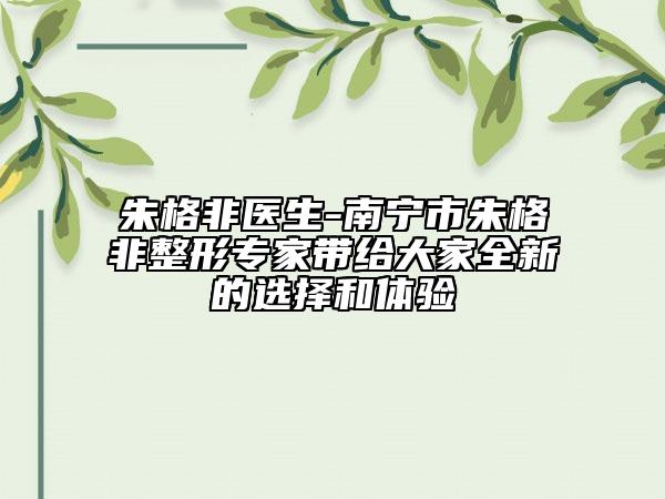 朱格非醫(yī)生-南寧市朱格非整形專家?guī)Ыo大家全新的選擇和體驗
