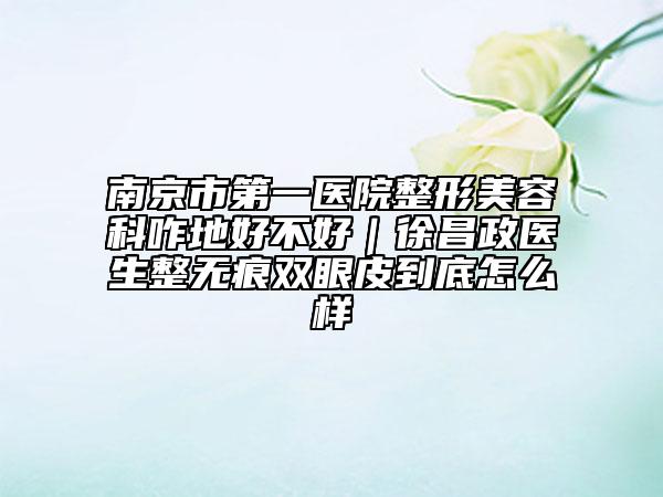 南京市第一醫(yī)院整形美容科咋地好不好|徐昌政醫(yī)生整無痕雙眼皮到底怎么樣