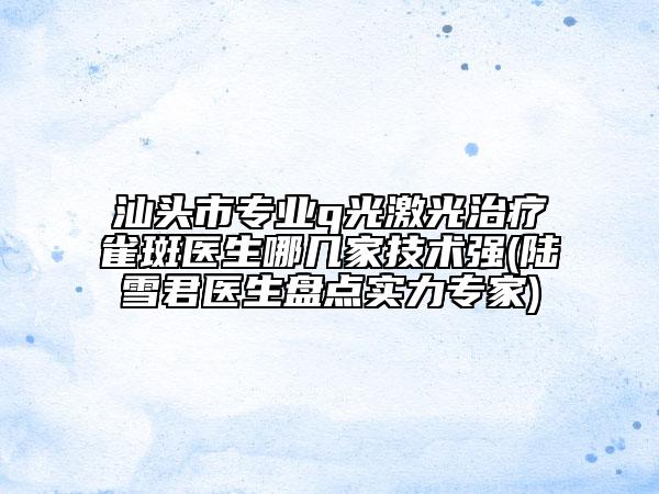 汕頭市專業(yè)q光激光治療雀斑醫(yī)生哪幾家技術(shù)強(qiáng)(陸雪君醫(yī)生盤點(diǎn)實(shí)力專家)