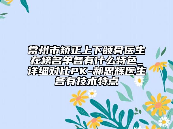 常州市矯正上下頜骨醫(yī)生在榜名單各有什么特色_詳細(xì)對(duì)比PK-郝思輝醫(yī)生各有技術(shù)特點(diǎn)