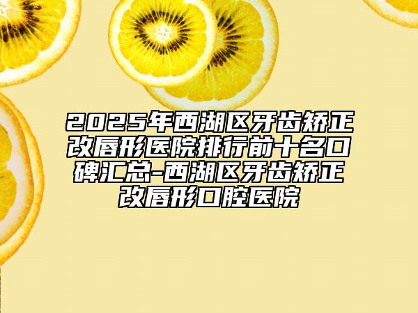 2025年西湖區(qū)牙齒矯正改唇形醫(yī)院排行前十名口碑匯總-西湖區(qū)牙齒矯正改唇形口腔醫(yī)院