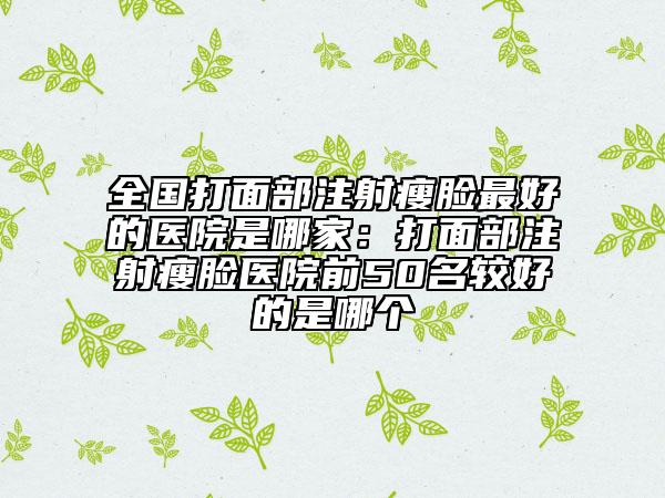 全國打面部注射瘦臉最好的醫(yī)院是哪家：打面部注射瘦臉醫(yī)院前50名較好的是哪個
