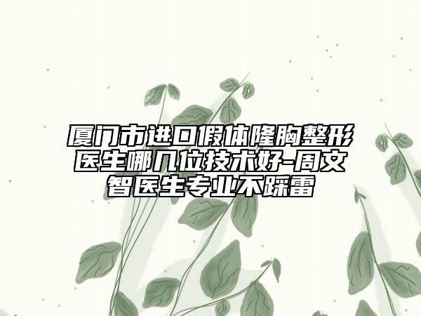 廈門(mén)市進(jìn)口假體隆胸整形醫(yī)生哪幾位技術(shù)好-周文智醫(yī)生專(zhuān)業(yè)不踩雷
