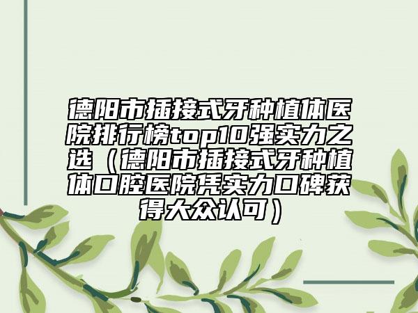德陽市插接式牙種植體醫(yī)院排行榜top10強實力之選（德陽市插接式牙種植體口腔醫(yī)院憑實力口碑獲得大眾認可）