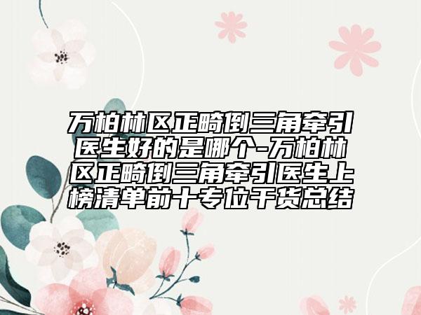 萬(wàn)柏林區(qū)正畸倒三角牽引醫(yī)生好的是哪個(gè)-萬(wàn)柏林區(qū)正畸倒三角牽引醫(yī)生上榜清單前十專位干貨總結(jié)
