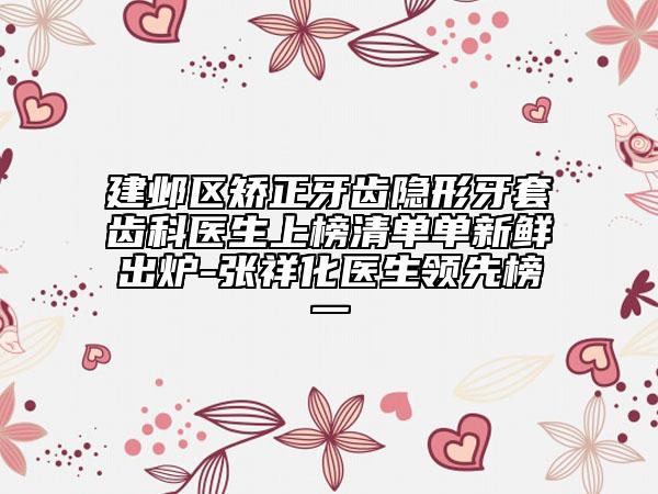 建鄴區(qū)矯正牙齒隱形牙套齒科醫(yī)生上榜清單單新鮮出爐-張祥化醫(yī)生領(lǐng)先榜一