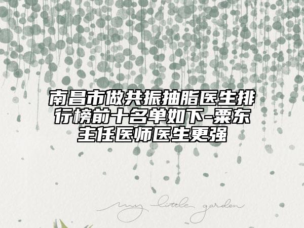 南昌市做共振抽脂醫(yī)生排行榜前十名單如下-粟東主任醫(yī)師醫(yī)生更強(qiáng)