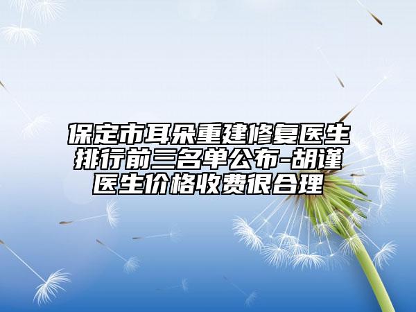 保定市耳朵重建修復醫(yī)生排行前三名單公布-胡謹醫(yī)生價格收費很合理