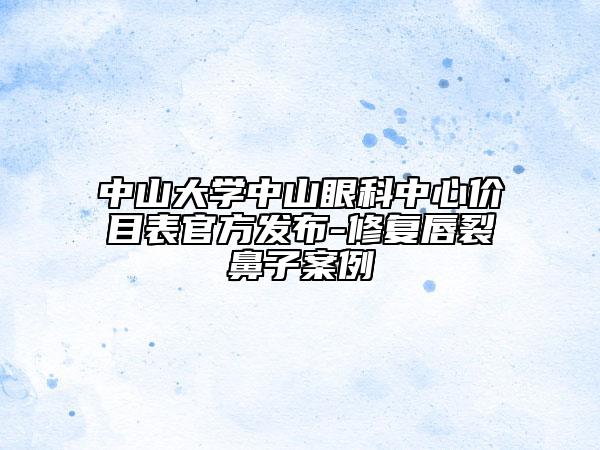 中山大學(xué)中山眼科中心價目表官方發(fā)布-修復(fù)唇裂鼻子案例