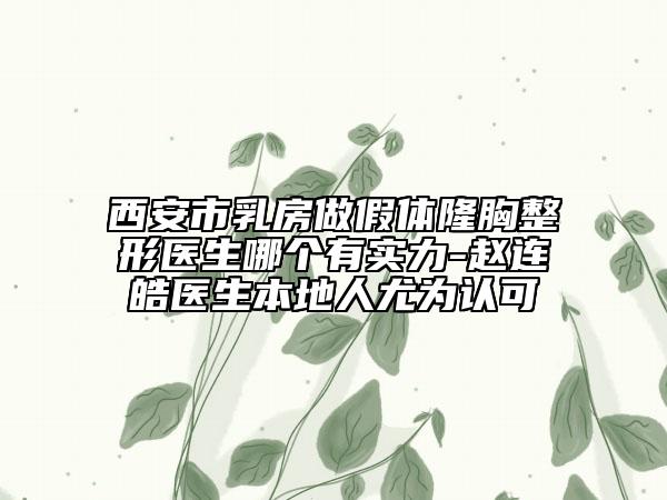 西安市乳房做假體隆胸整形醫(yī)生哪個有實力-趙連皓醫(yī)生本地人尤為認可