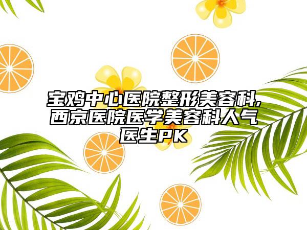 寶雞中心醫(yī)院整形美容科,西京醫(yī)院醫(yī)學美容科人氣醫(yī)生PK