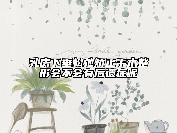 乳房下垂松弛矯正手術(shù)整形會不會有后遺癥呢