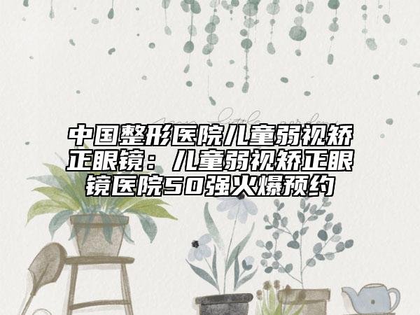 中國(guó)整形醫(yī)院兒童弱視矯正眼鏡:兒童弱視矯正眼鏡醫(yī)院50強(qiáng)火爆預(yù)約