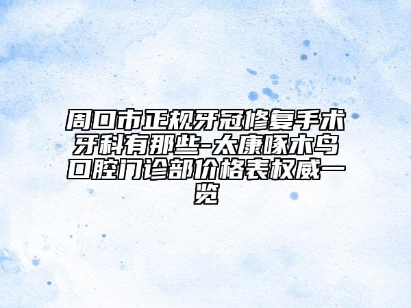 周口市正規(guī)牙冠修復(fù)手術(shù)牙科有那些-太康啄木鳥口腔門診部?jī)r(jià)格表權(quán)威一覽