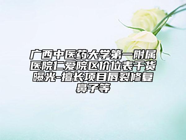 廣西中醫(yī)藥大學第一附屬醫(yī)院仁愛院區(qū)價位表干貨曝光-擅長項目唇裂修復鼻子等