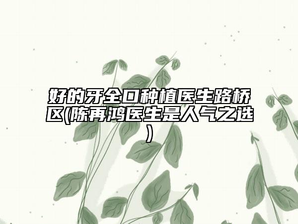 好的牙全口種植醫(yī)生路橋區(qū)(陳再鴻醫(yī)生是人氣之選)