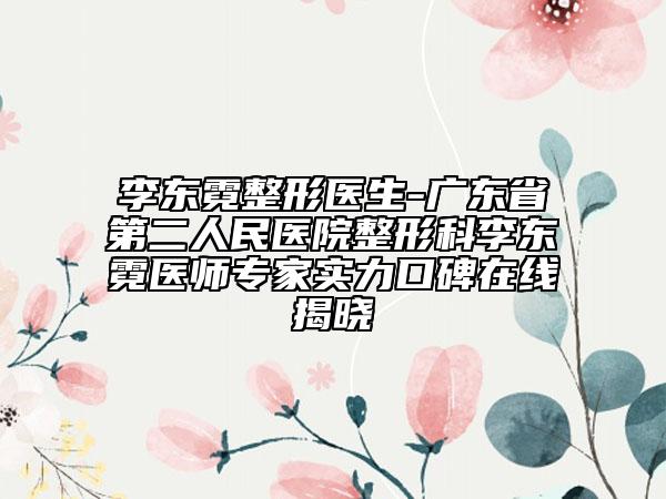 李東霓整形醫(yī)生-廣東省第二人民醫(yī)院整形科李東霓醫(yī)師專家實力口碑在線揭曉