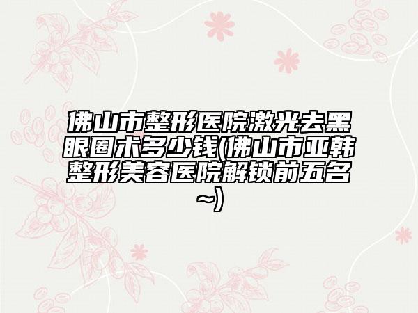 佛山市整形醫(yī)院激光去黑眼圈術(shù)多少錢(qián)(佛山市亞韓整形美容醫(yī)院解鎖前五名~)