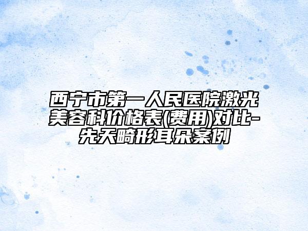 西寧市第一人民醫(yī)院激光美容科價格表(費用)對比-先天畸形耳朵案例