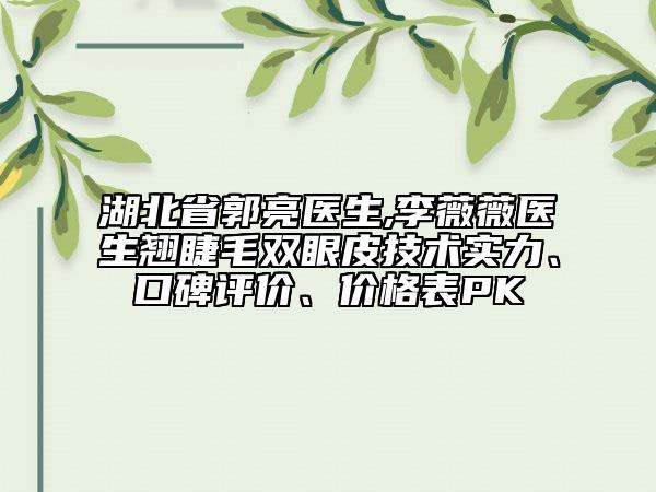 湖北省郭亮醫(yī)生,李薇薇醫(yī)生翹睫毛雙眼皮技術(shù)實力、口碑評價、價格表PK