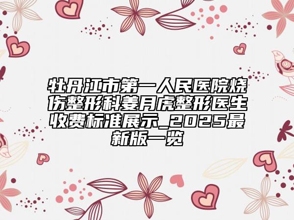 牡丹江市第一人民醫(yī)院燒傷整形科姜月虎整形醫(yī)生收費(fèi)標(biāo)準(zhǔn)展示_2025最新版一覽
