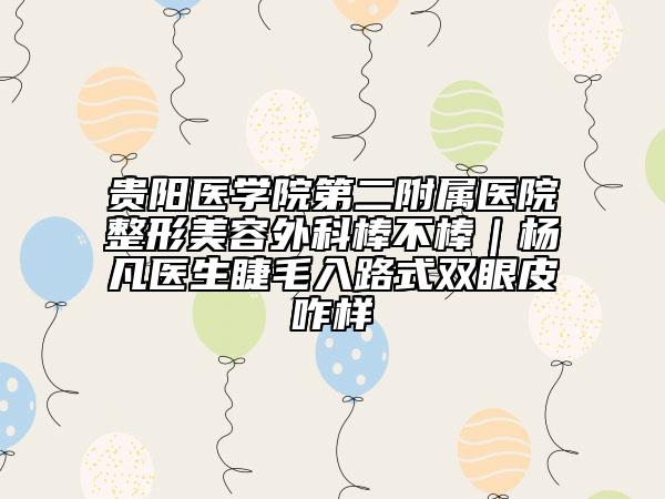 貴陽醫(yī)學(xué)院第二附屬醫(yī)院整形美容外科棒不棒|楊凡醫(yī)生睫毛入路式雙眼皮咋樣