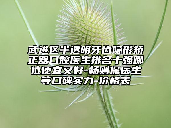 武進(jìn)區(qū)半透明牙齒隱形矯正器口腔醫(yī)生排名十強(qiáng)哪位便宜又好-楊則保醫(yī)生等口碑實(shí)力-價(jià)格表