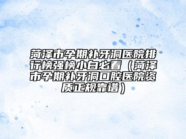 菏澤市孕期補牙洞醫(yī)院排行榜強榜小白必看（菏澤市孕期補牙洞口腔醫(yī)院資質(zhì)正規(guī)靠譜）