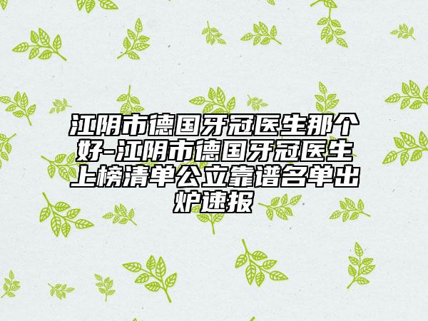 江陰市德國牙冠醫(yī)生那個好-江陰市德國牙冠醫(yī)生上榜清單公立靠譜名單出爐速報