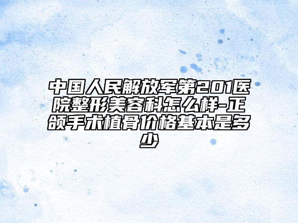 中國(guó)人民解放軍第201醫(yī)院整形美容科怎么樣-正頜手術(shù)植骨價(jià)格基本是多少