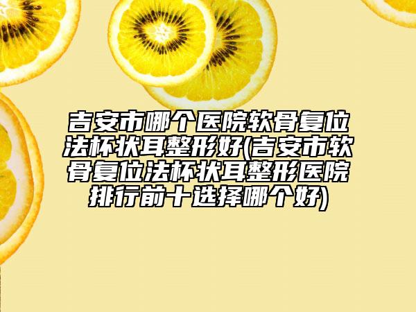 吉安市哪個(gè)醫(yī)院軟骨復(fù)位法杯狀耳整形好(吉安市軟骨復(fù)位法杯狀耳整形醫(yī)院排行前十選擇哪個(gè)好)