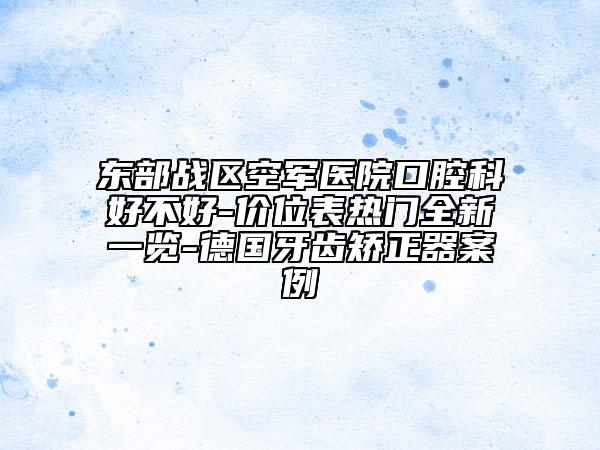 東部戰(zhàn)區(qū)空軍醫(yī)院口腔科好不好-價(jià)位表熱門全新一覽-德國(guó)牙齒矯正器案例