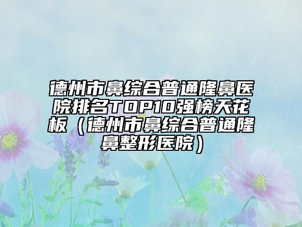德州市鼻綜合普通隆鼻醫(yī)院排名TOP10強(qiáng)榜天花板(德州市鼻綜合普通隆鼻整形醫(yī)院)